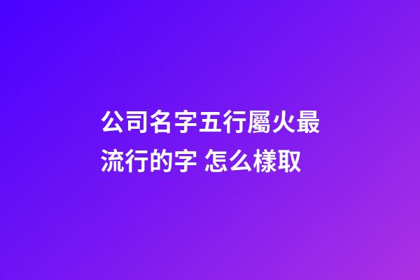 公司名字五行屬火最流行的字 怎么樣取-第1張-公司起名-玄機派